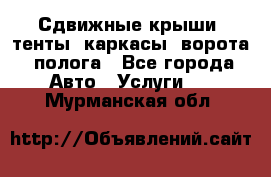 Сдвижные крыши, тенты, каркасы, ворота, полога - Все города Авто » Услуги   . Мурманская обл.